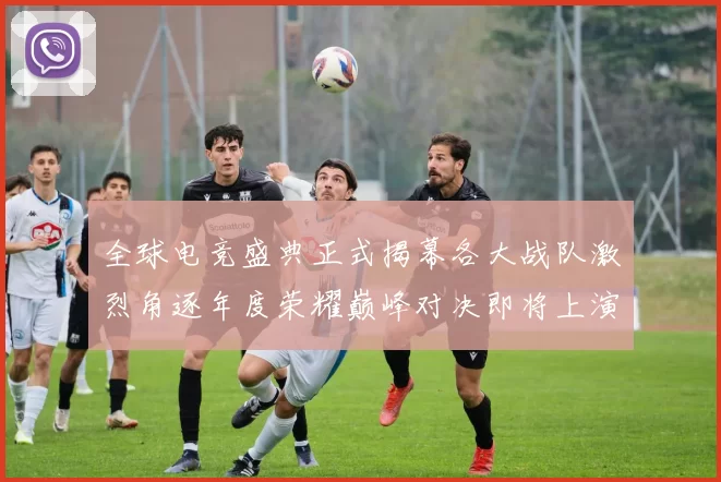 全球电竞盛典正式揭幕各大战队激烈角逐年度荣耀巅峰对决即将上演