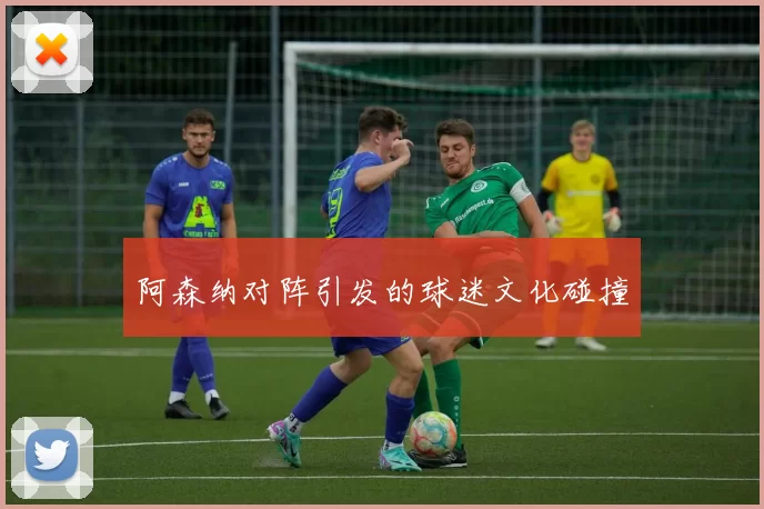 阿森纳对阵引发的球迷文化碰撞