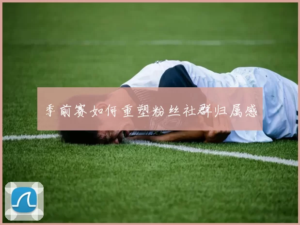 季前赛如何重塑粉丝社群归属感