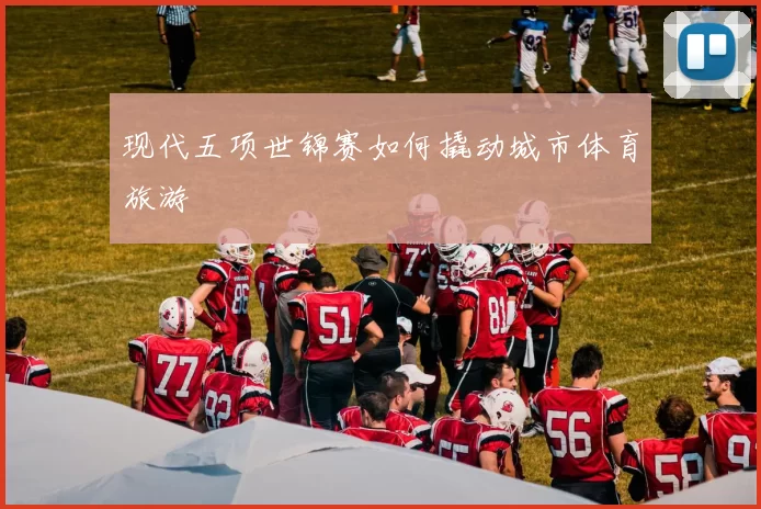 现代五项世锦赛如何撬动城市体育旅游