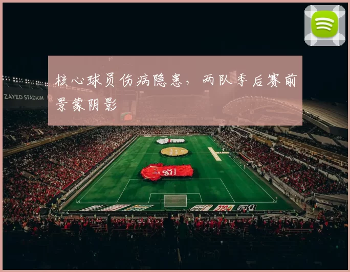 核心球员伤病隐患，两队季后赛前景蒙阴影