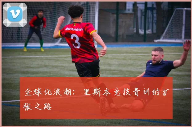 全球化浪潮：里斯本竞技青训的扩张之路