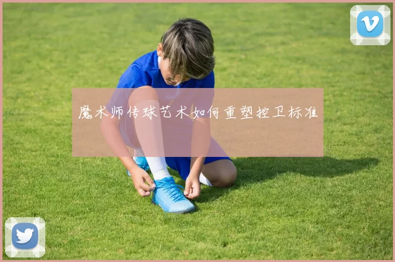 魔术师传球艺术如何重塑控卫标准