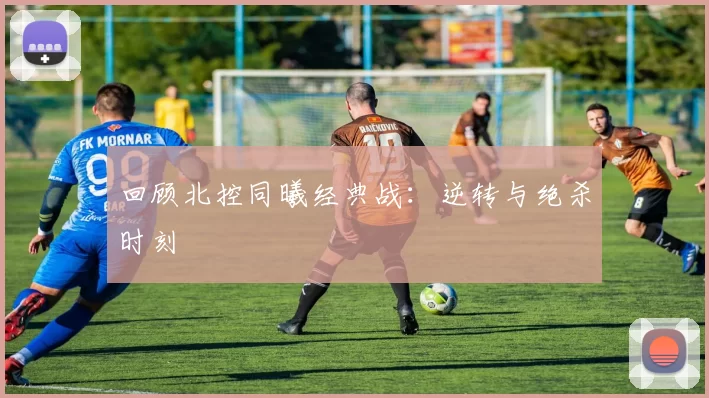 回顾北控同曦经典战：逆转与绝杀时刻