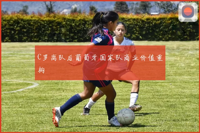 C罗离队后葡萄牙国家队商业价值重构