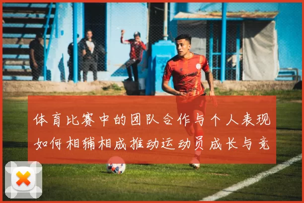 体育比赛中的团队合作与个人表现如何相辅相成推动运动员成长与竞技水平提升