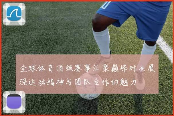 全球体育顶级赛事汇聚巅峰对决展现运动精神与团队合作的魅力