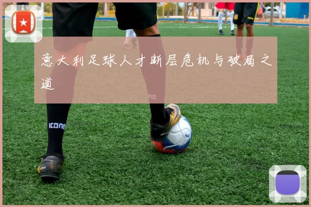 意大利足球人才断层危机与破局之道