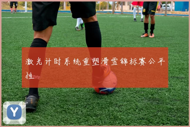 激光计时系统重塑滑雪锦标赛公平性