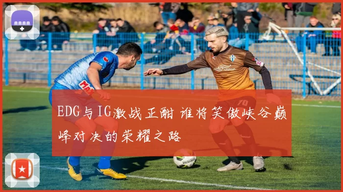 EDG与IG激战正酣 谁将笑傲峡谷巅峰对决的荣耀之路