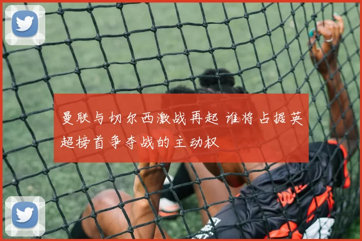 曼联与切尔西激战再起 谁将占据英超榜首争夺战的主动权