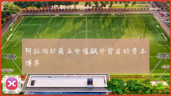 阿拉伯杯商业价值飙升背后的资本博弈