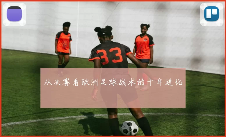 从决赛看欧洲足球战术的十年进化