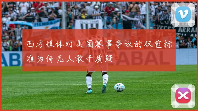西方媒体对美国赛事争议的双重标准为何无人敢于质疑