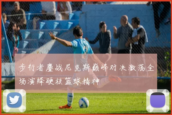 步行者鏖战尼克斯巅峰对决激荡全场演绎硬核篮球精神